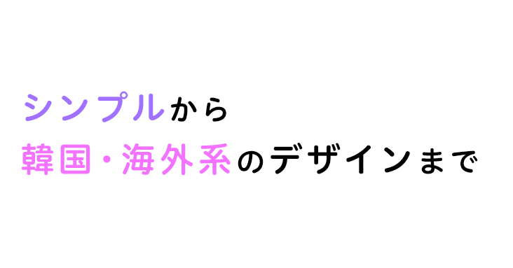 シンプルから韓国・海外系のデザインまで